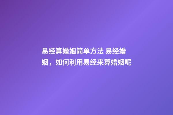 易经算婚姻简单方法 易经婚姻，如何利用易经来算婚姻呢-第1张-观点-玄机派